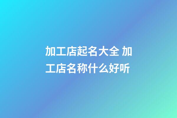 加工店起名大全 加工店名称什么好听-第1张-店铺起名-玄机派